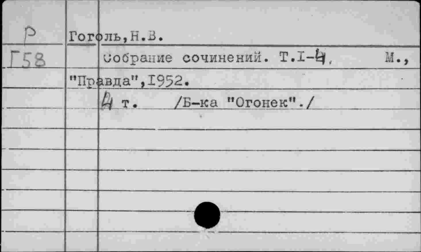 ﻿'1		Гог<	—ч >ль,Н.В.
Г5&		собрание сочинений. Т.1-Ц,	М.,
	"Пр.	1вда",1952.
		Д т. _ /Б-ка "Огонек"./			
		
		
		
		
		
		